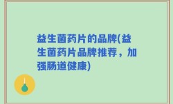 益生菌药片的品牌(益生菌药片品牌推荐，加强肠道健康)