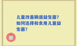 儿童改善肠道益生菌？如何选择和食用儿童益生菌？