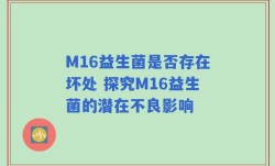M16益生菌是否存在坏处 探究M16益生菌的潜在不良影响