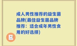 成人男性推荐的益生菌品牌(最佳益生菌品牌推荐：适合成年男性食用的好选择)
