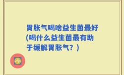 胃胀气喝啥益生菌最好(喝什么益生菌最有助于缓解胃胀气？)