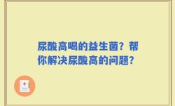尿酸高喝的益生菌？帮你解决尿酸高的问题？