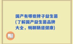 国产有哪些牌子益生菌(了解国产益生菌品牌大全，畅聊肠道健康)