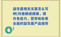 益生菌相关文案怎么写啊(改善肠道健康，提升免疫力，营养吸收更全面的益生菌产品推荐)