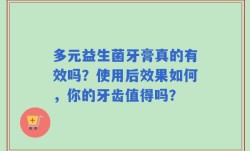多元益生菌牙膏真的有效吗？使用后效果如何，你的牙齿值得吗？