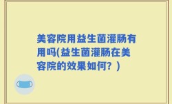 美容院用益生菌灌肠有用吗(益生菌灌肠在美容院的效果如何？)