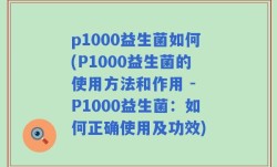 p1000益生菌如何(P1000益生菌的使用方法和作用 - P1000益生菌：如何正确使用及功效)