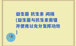 益生菌 抗生素 间隔(益生菌与抗生素需错开使用以充分发挥功效)