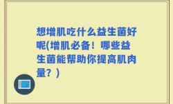 想增肌吃什么益生菌好呢(增肌必备！哪些益生菌能帮助你提高肌肉量？)