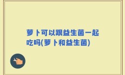 萝卜可以跟益生菌一起吃吗(萝卜和益生菌)