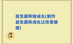 益生菌粉做成丸(制作益生菌粉成丸让你更健康)