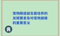 宠物肠道益生菌培养的关键要素及对宠物健康的重要意义