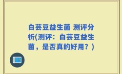 白芸豆益生菌 测评分析(测评：白芸豆益生菌，是否真的好用？)
