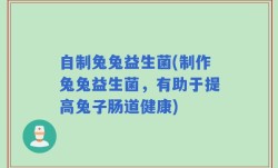 自制兔兔益生菌(制作兔兔益生菌，有助于提高兔子肠道健康)
