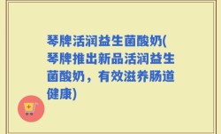 琴牌活润益生菌酸奶(琴牌推出新品活润益生菌酸奶，有效滋养肠道健康)