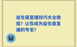 益生菌直播技巧大全教程？让你成为益生菌直播的专家？