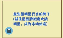 益生菌明星代言的牌子(益生菌品牌搬出大腕明星，成为市场新宠)