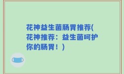 花神益生菌肠胃推荐(花神推荐：益生菌呵护你的肠胃！)