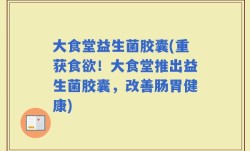 大食堂益生菌胶囊(重获食欲！大食堂推出益生菌胶囊，改善肠胃健康)