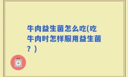 牛肉益生菌怎么吃(吃牛肉时怎样服用益生菌？)