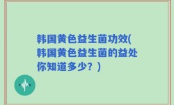 韩国黄色益生菌功效(韩国黄色益生菌的益处你知道多少？)