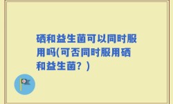 硒和益生菌可以同时服用吗(可否同时服用硒和益生菌？)