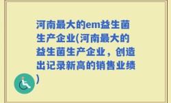 河南最大的em益生菌生产企业(河南最大的益生菌生产企业，创造出记录新高的销售业绩)