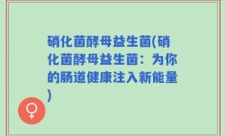 硝化菌酵母益生菌(硝化菌酵母益生菌：为你的肠道健康注入新能量)