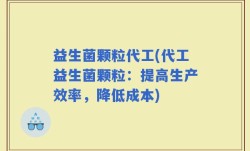 益生菌颗粒代工(代工益生菌颗粒：提高生产效率，降低成本)