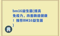 bm16益生菌(提高免疫力，改善肠道健康！推荐BM16益生菌)