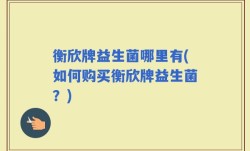 衡欣牌益生菌哪里有(如何购买衡欣牌益生菌？)