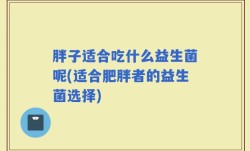 胖子适合吃什么益生菌呢(适合肥胖者的益生菌选择)