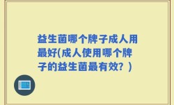 益生菌哪个牌子成人用最好(成人使用哪个牌子的益生菌最有效？)