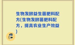 生物发酵益生菌肥料配方(生物发酵菌肥料配方，提高农业生产效益)