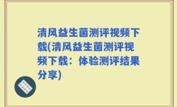 清风益生菌测评视频下载(清风益生菌测评视频下载：体验测评结果分享)