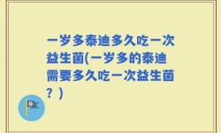 一岁多泰迪多久吃一次益生菌(一岁多的泰迪需要多久吃一次益生菌？)