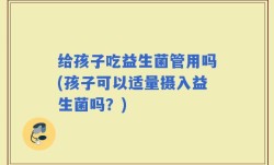 给孩子吃益生菌管用吗(孩子可以适量摄入益生菌吗？)
