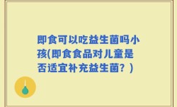 即食可以吃益生菌吗小孩(即食食品对儿童是否适宜补充益生菌？)
