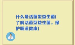 什么是活菌型益生菌(了解活菌型益生菌，保护肠道健康)
