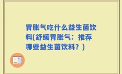 胃胀气吃什么益生菌饮料(舒缓胃胀气：推荐哪些益生菌饮料？)