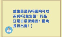 益生菌是药吗医院可以买到吗(益生菌：药品还是日常保健品？医院是否出售？)