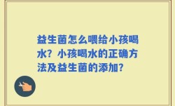 益生菌怎么喂给小孩喝水？小孩喝水的正确方法及益生菌的添加？