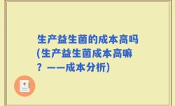 生产益生菌的成本高吗(生产益生菌成本高嘛？——成本分析)