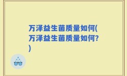 万泽益生菌质量如何(万泽益生菌质量如何？)