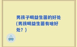 男孩子喝益生菌的好处(男孩喝益生菌有啥好处？)