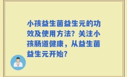 小孩益生菌益生元的功效及使用方法？关注小孩肠道健康，从益生菌益生元开始？