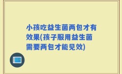 小孩吃益生菌两包才有效果(孩子服用益生菌需要两包才能见效)