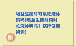 喝益生菌时可以吃液体钙吗(喝益生菌能同时吃液体钙吗？获得健康问询)