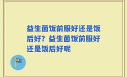 益生菌饭前服好还是饭后好？益生菌饭前服好还是饭后好呢