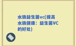 水族益生菌vc(提高水族健康：益生菌VC的好处)
